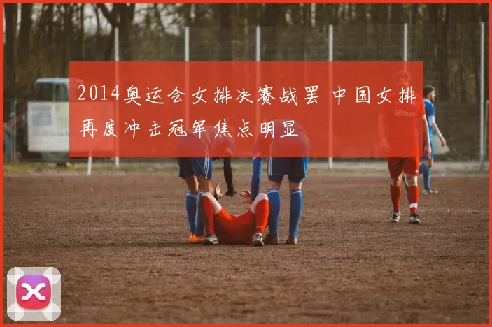 2014奥运会女排决赛战罢 中国女排再度冲击冠军焦点明显
