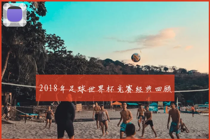 2018年足球世界杯竞赛经典回顾