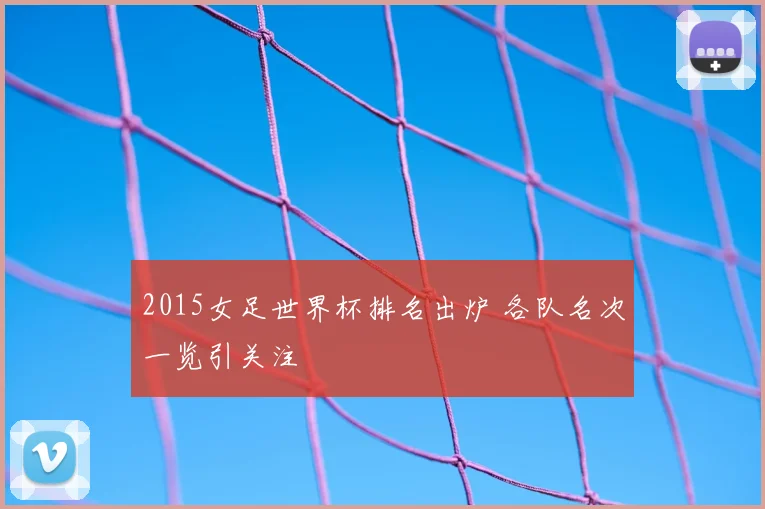 2015女足世界杯排名出炉 各队名次一览引关注