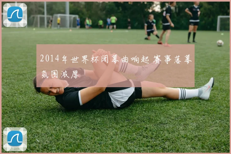 2014年世界杯闭幕曲响起 赛事落幕氛围浓厚