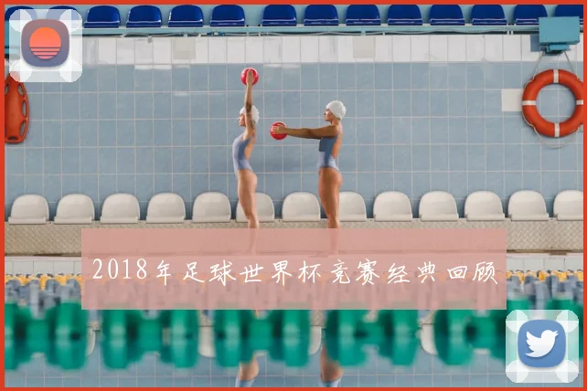 2018年足球世界杯竞赛经典回顾